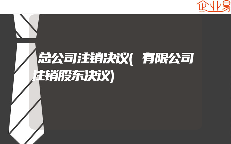 总公司注销决议(有限公司注销股东决议)