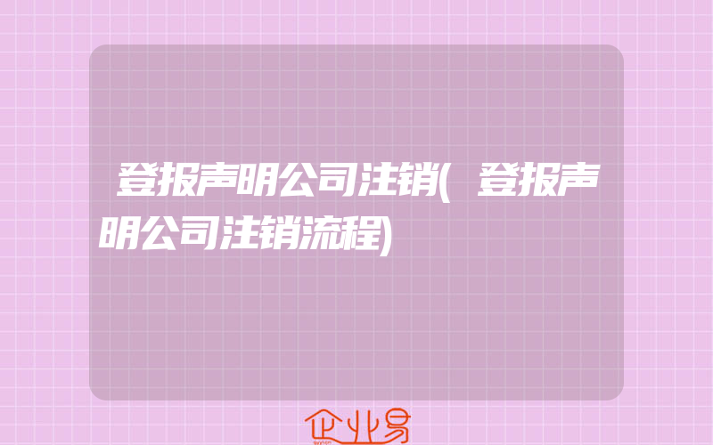 登报声明公司注销(登报声明公司注销流程)