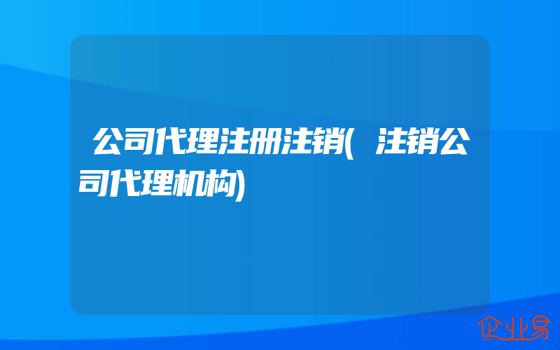 公司代理注册注销(注销公司代理机构)