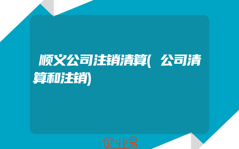 顺义公司注销清算(公司清算和注销)