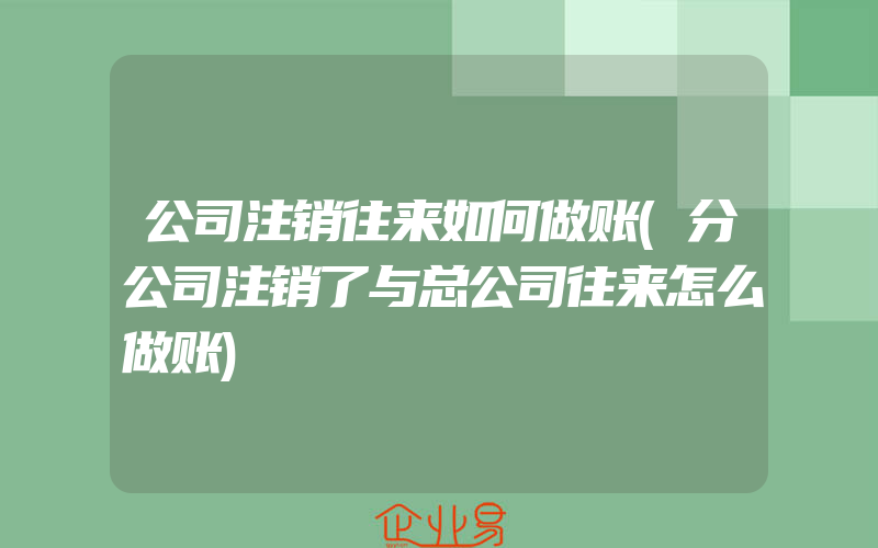 公司注销往来如何做账(分公司注销了与总公司往来怎么做账)