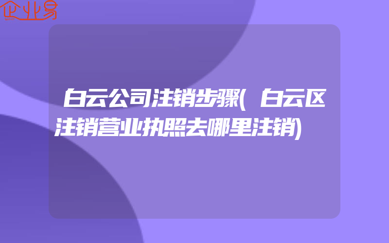 白云公司注销步骤(白云区注销营业执照去哪里注销)