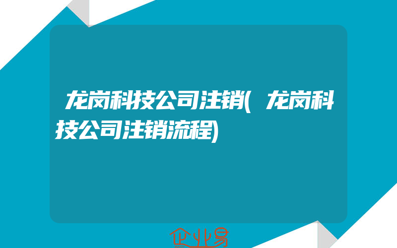 龙岗科技公司注销(龙岗科技公司注销流程)