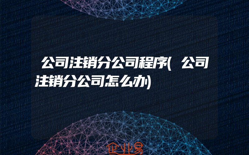 公司注销分公司程序(公司注销分公司怎么办)