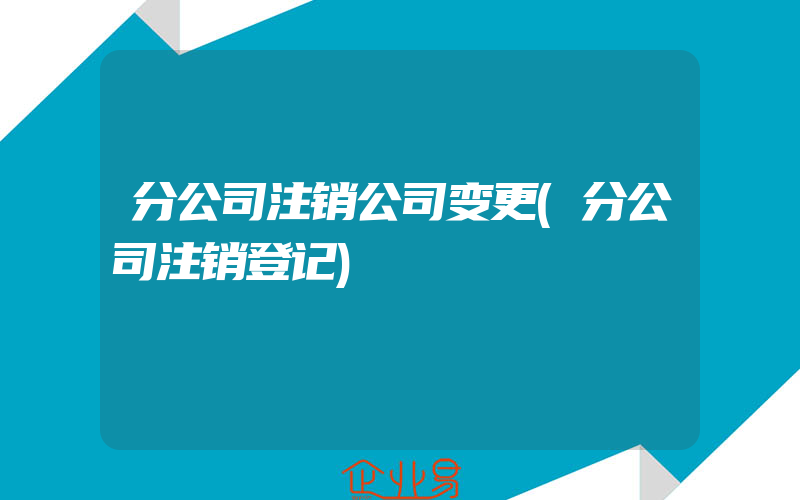 分公司注销公司变更(分公司注销登记)