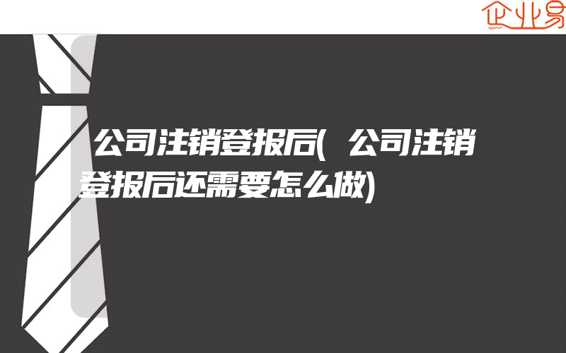 公司注销登报后(公司注销登报后还需要怎么做)