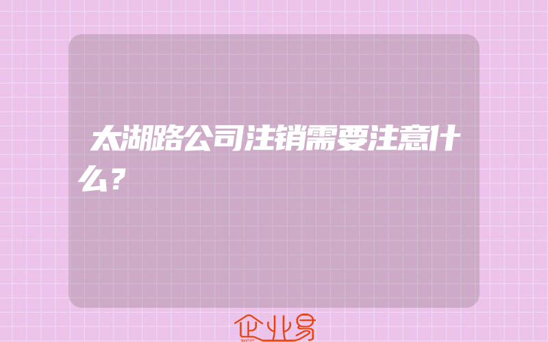 太湖路公司注销需要注意什么？