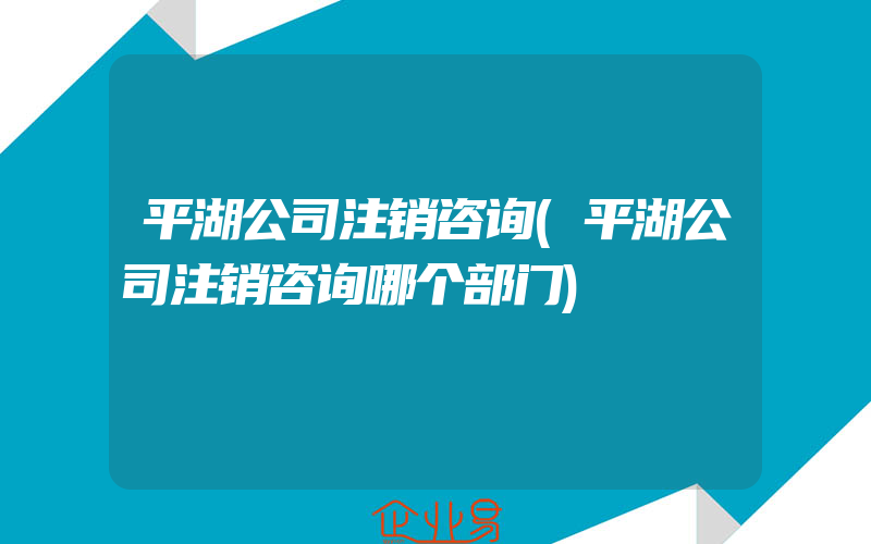 平湖公司注销咨询(平湖公司注销咨询哪个部门)