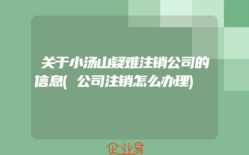 关于小汤山疑难注销公司的信息(公司注销怎么办理)