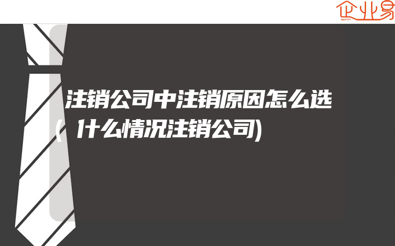 注销公司中注销原因怎么选(什么情况注销公司)