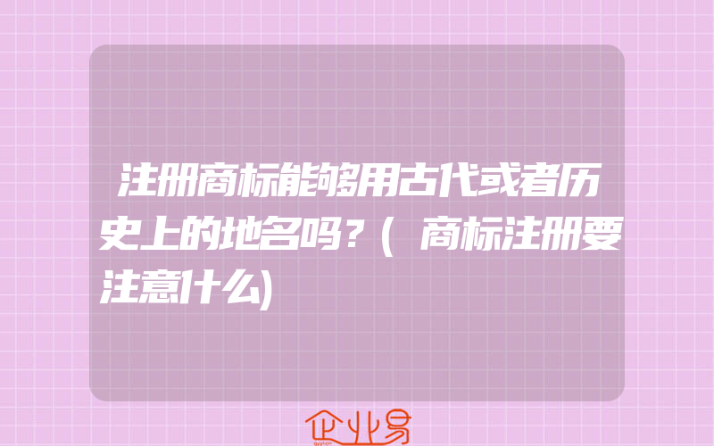 注册商标能够用古代或者历史上的地名吗？(商标注册要注意什么)