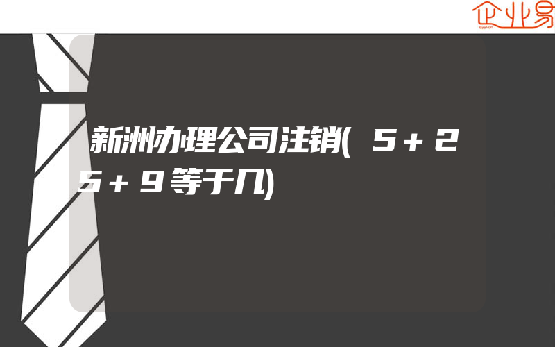 新洲办理公司注销(5+25+9等于几)