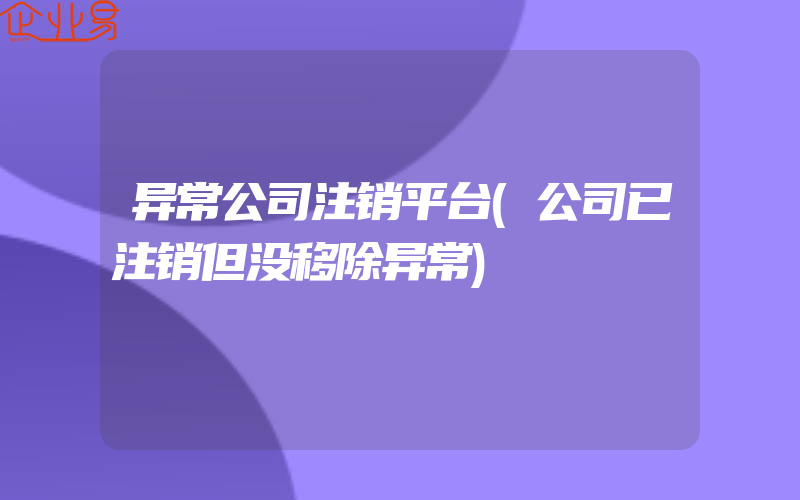 异常公司注销平台(公司已注销但没移除异常)