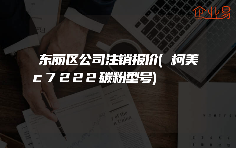 东丽区公司注销报价(柯美c7222碳粉型号)