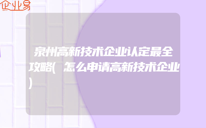 泉州高新技术企业认定最全攻略(怎么申请高新技术企业)