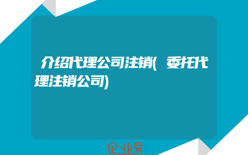 介绍代理公司注销(委托代理注销公司)