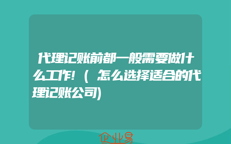 代理记账前都一般需要做什么工作!(怎么选择适合的代理记账公司)