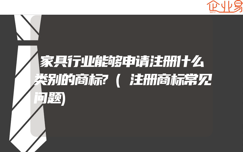 家具行业能够申请注册什么类别的商标?(注册商标常见问题)