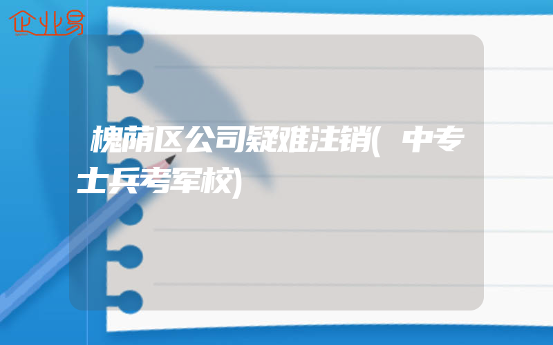 槐荫区公司疑难注销(中专士兵考军校)