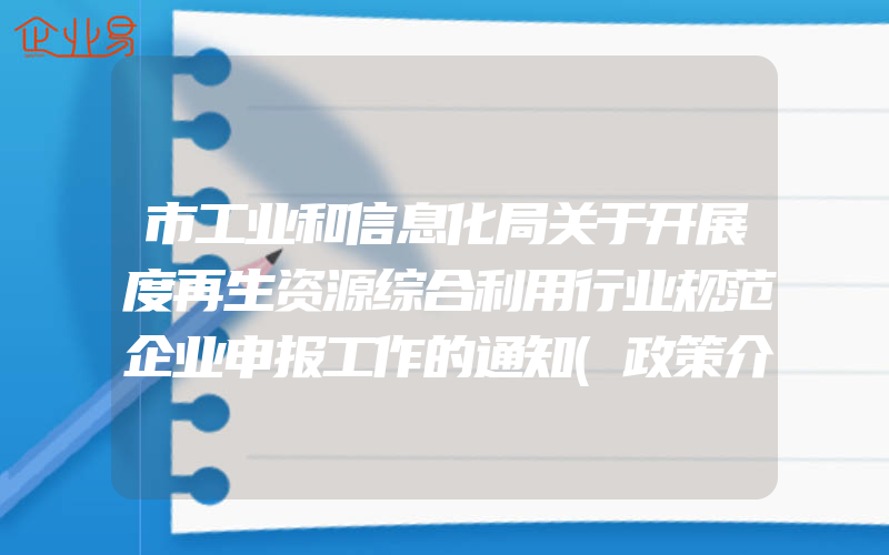 市工业和信息化局关于开展度再生资源综合利用行业规范企业申报工作的通知(政策介绍)