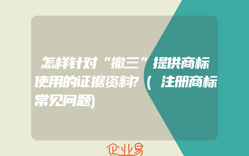 怎样针对“撤三”提供商标使用的证据资料?(注册商标常见问题)