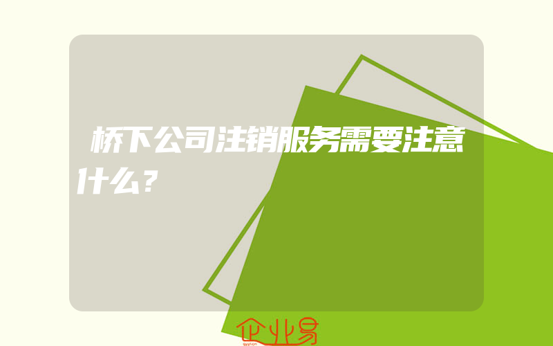 桥下公司注销服务需要注意什么？