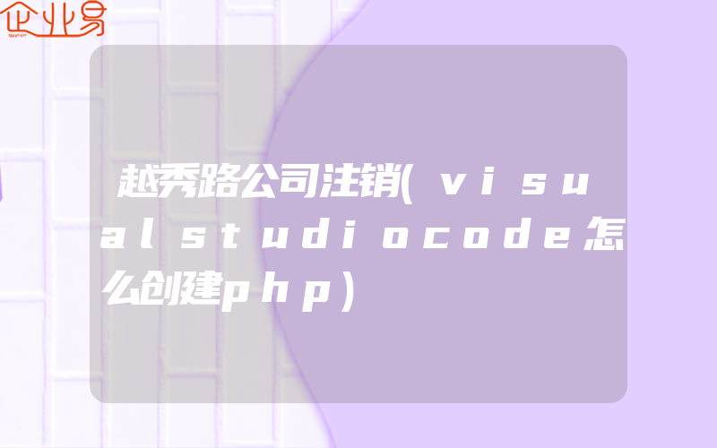 越秀路公司注销(visualstudiocode怎么创建php)