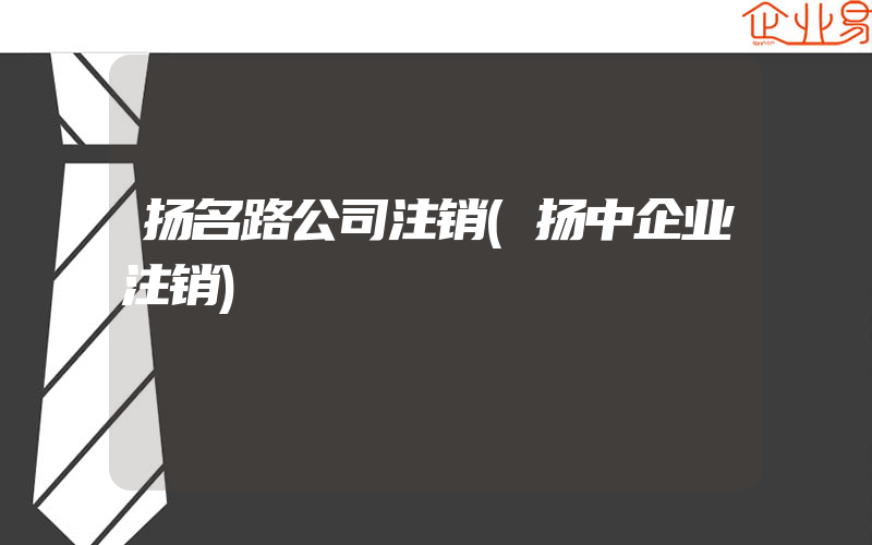 扬名路公司注销(扬中企业注销)