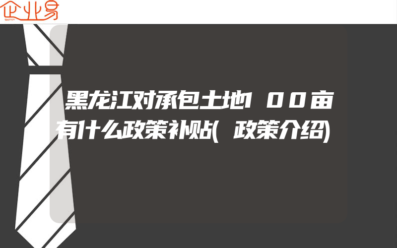 黑龙江对承包土地100亩有什么政策补贴(政策介绍)