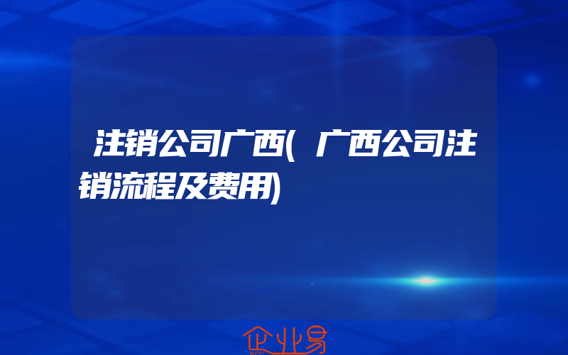 注销公司广西(广西公司注销流程及费用)