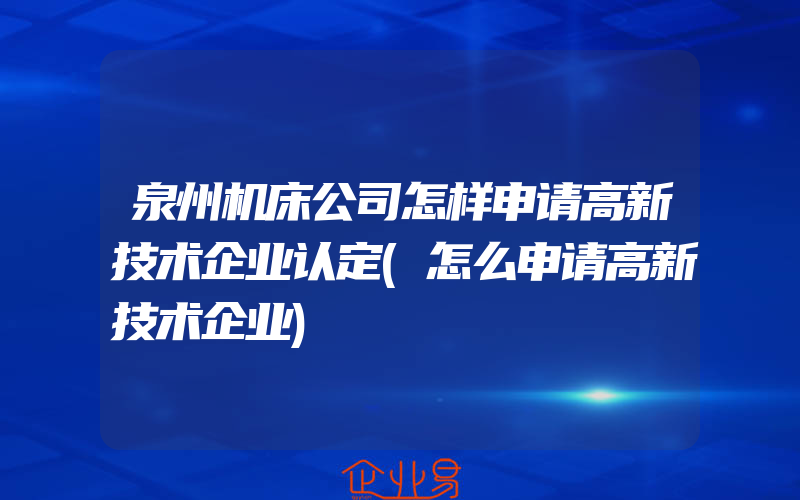 泉州机床公司怎样申请高新技术企业认定(怎么申请高新技术企业)