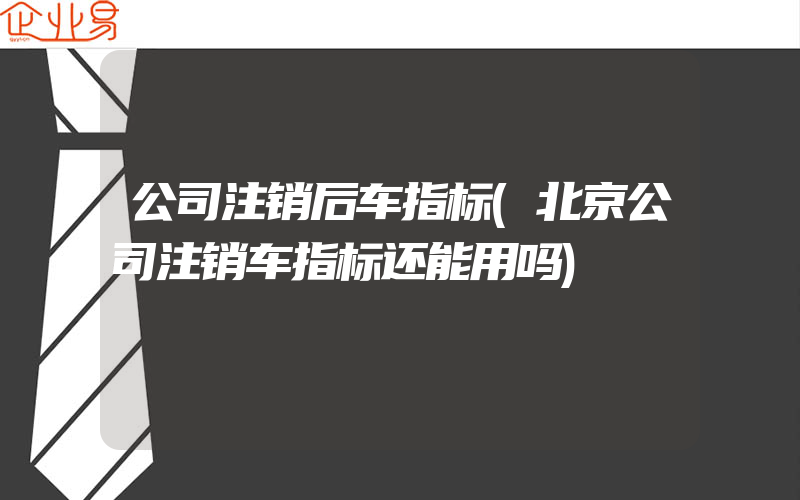 公司注销后车指标(北京公司注销车指标还能用吗)