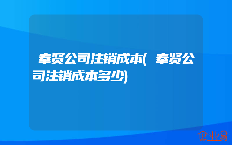 奉贤公司注销成本(奉贤公司注销成本多少)