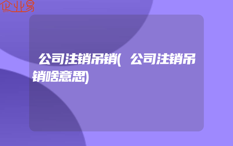 公司注销吊销(公司注销吊销啥意思)