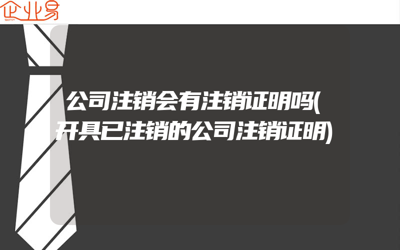 公司注销会有注销证明吗(开具已注销的公司注销证明)