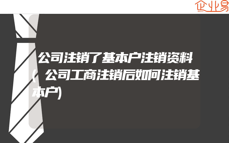 公司注销了基本户注销资料(公司工商注销后如何注销基本户)