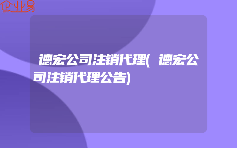 德宏公司注销代理(德宏公司注销代理公告)