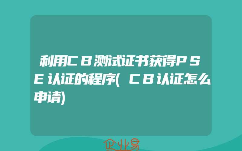 利用CB测试证书获得PSE认证的程序(CB认证怎么申请)