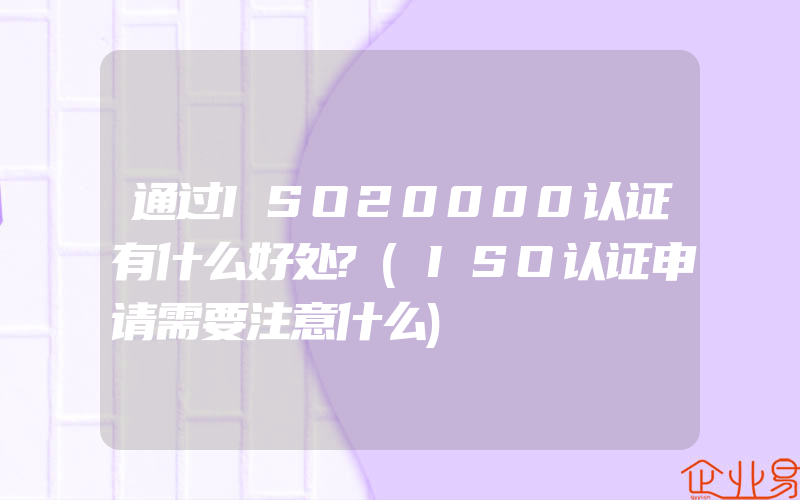 通过ISO20000认证有什么好处?(ISO认证申请需要注意什么)