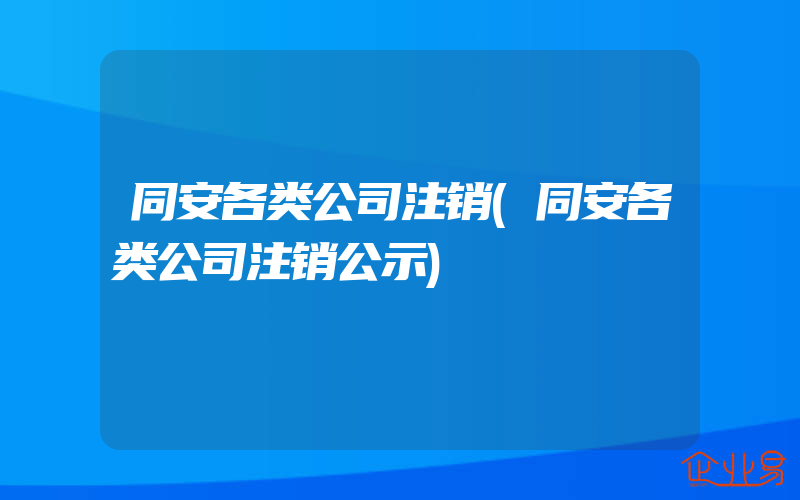 同安各类公司注销(同安各类公司注销公示)