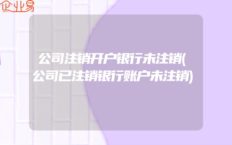 公司注销开户银行未注销(公司已注销银行账户未注销)