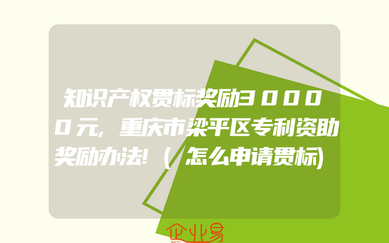 知识产权贯标奖励30000元,重庆市梁平区专利资助奖励办法!(怎么申请贯标)