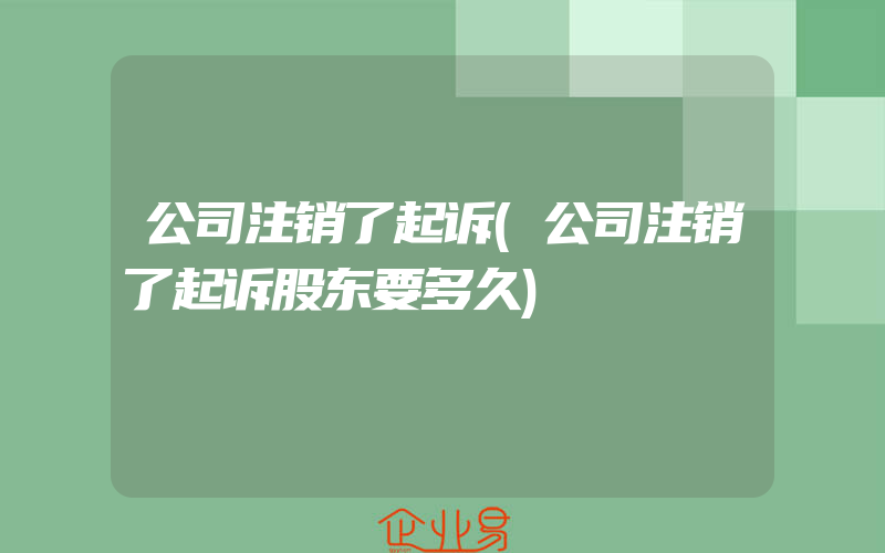 公司注销了起诉(公司注销了起诉股东要多久)