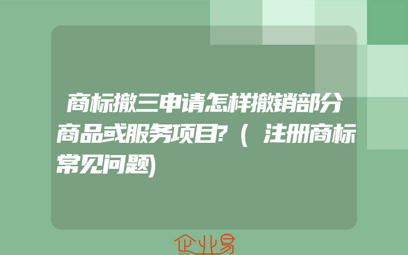 商标撤三申请怎样撤销部分商品或服务项目?(注册商标常见问题)