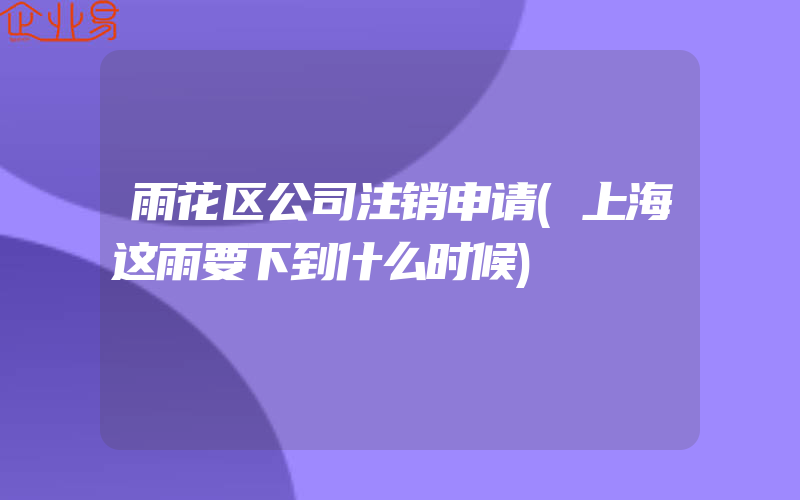 雨花区公司注销申请(上海这雨要下到什么时候)