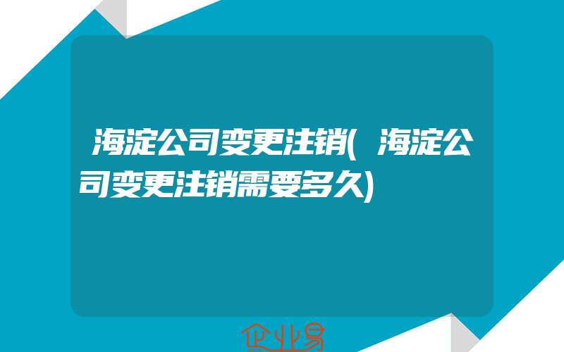 海淀公司变更注销(海淀公司变更注销需要多久)