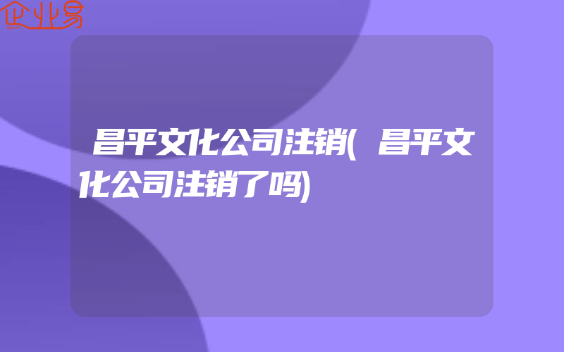 昌平文化公司注销(昌平文化公司注销了吗)