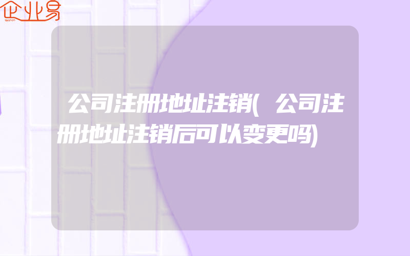 公司注册地址注销(公司注册地址注销后可以变更吗)