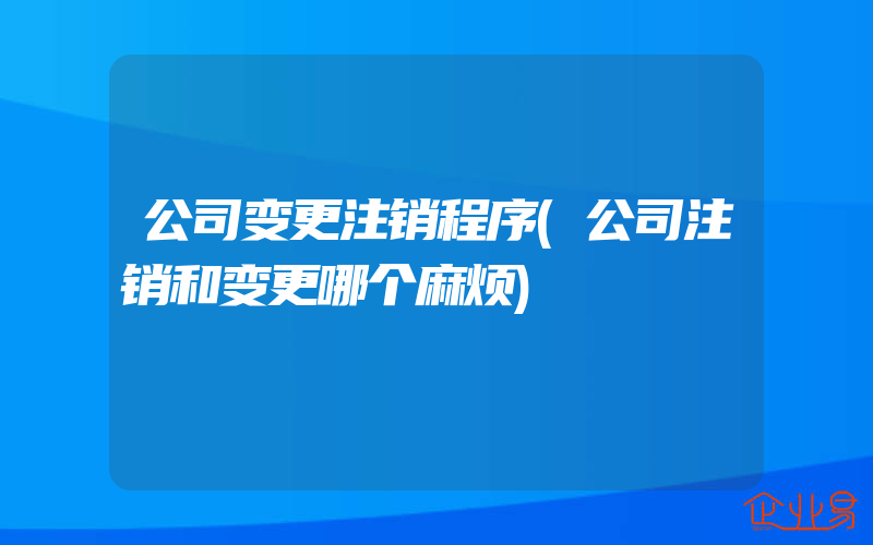 公司变更注销程序(公司注销和变更哪个麻烦)