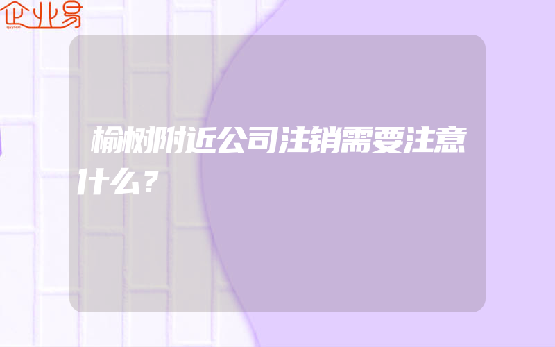 榆树附近公司注销需要注意什么？